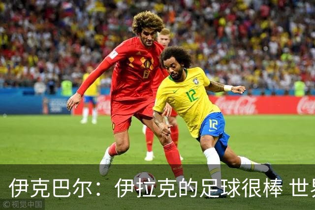 伊克巴尔：伊拉克的足球很棒 世界杯证明我能与顶级球员同场竞技