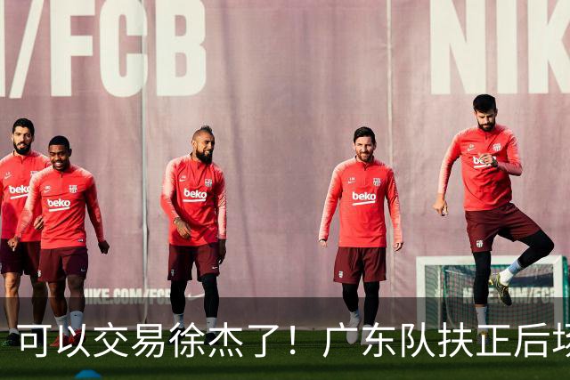 可以交易徐杰了！广东队扶正后场大杀器，朱芳雨亲自作担保！