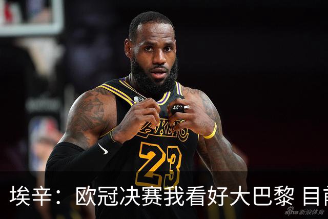 埃辛：欧冠决赛我看好大巴黎 目前皇马确实需要穆帅来调教队伍