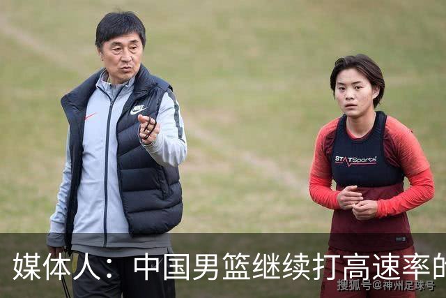 媒体人：中国男篮继续打高速率的防守反击 非常适合王俊杰等锋线