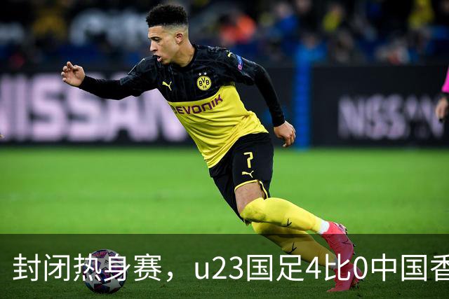 封闭热身赛，u23国足4比0中国香港，亚运会奖牌目标真有戏