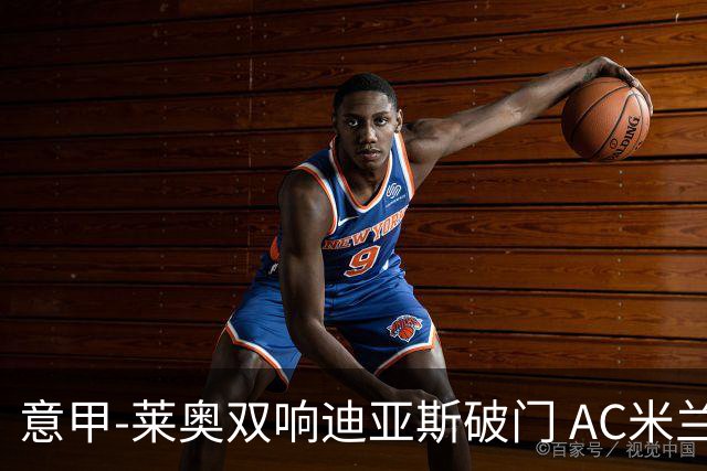 意甲-莱奥双响迪亚斯破门 AC米兰4-0那不勒斯