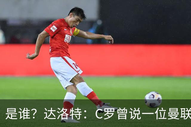 是谁？达洛特：C罗曾说一位曼联前锋踢不出来，因为他缺乏斗志