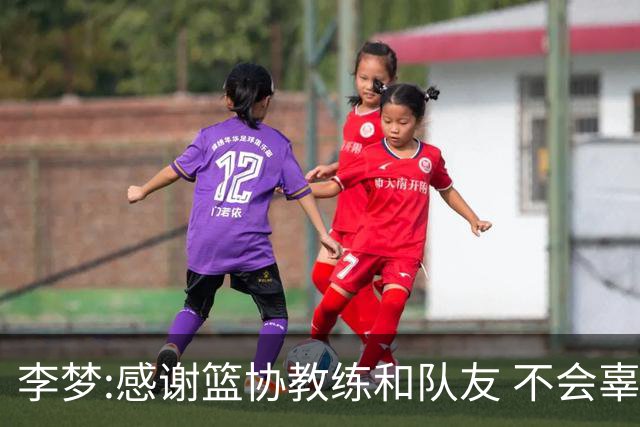 李梦:感谢篮协教练和队友 不会辜负大家的期望