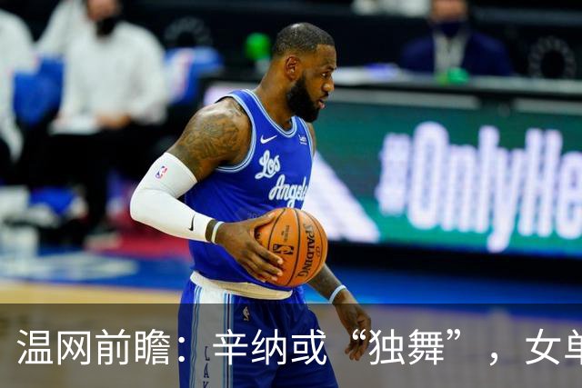 温网前瞻：辛纳或“独舞”，女单悬念大