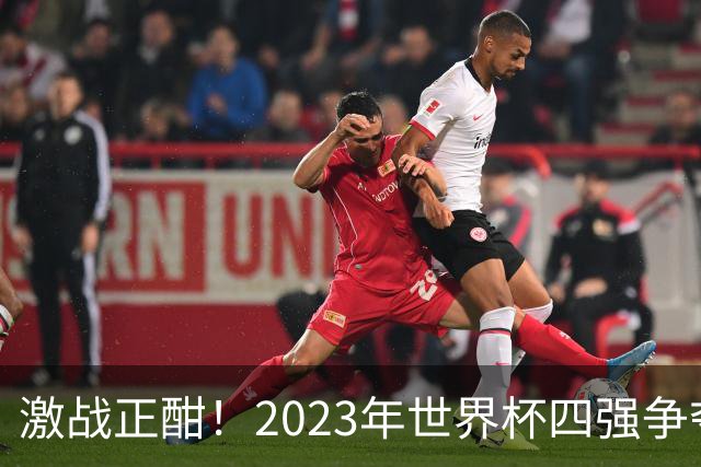 激战正酣！2023年世界杯四强争夺战前瞻与比分预测