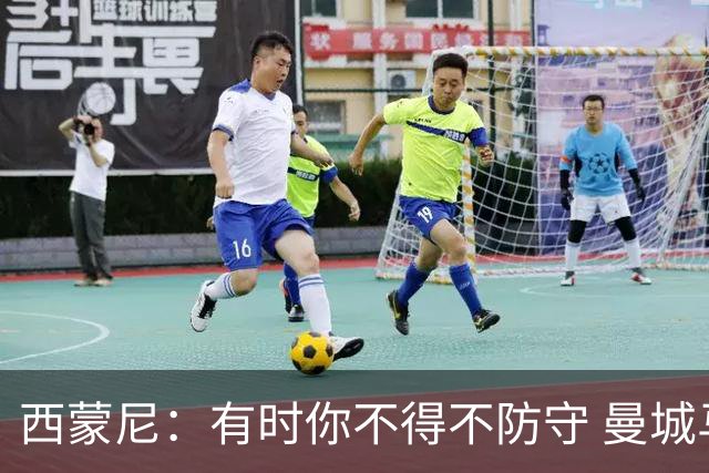 西蒙尼：有时你不得不防守 曼城马竞的风格都喜欢