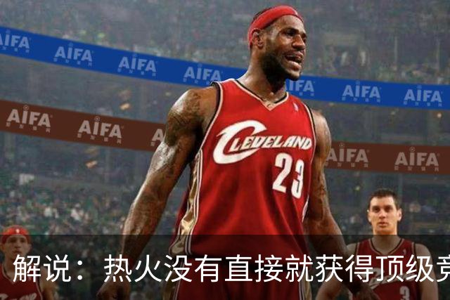 解说：热火没有直接就获得顶级竞争力 仍然非常依赖后续补强