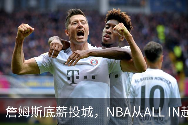 詹姆斯底薪投城，NBA从ALL IN超巨迈入“强运营时代”