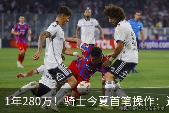 1年280万！骑士今夏首笔操作：还密谋2笔交易，9+5悍将有望加盟