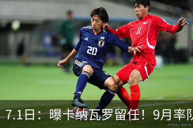 7.1日：曝卡纳瓦罗留任！9月率队过招国足年薪400万欧+世界杯3连败丢11球