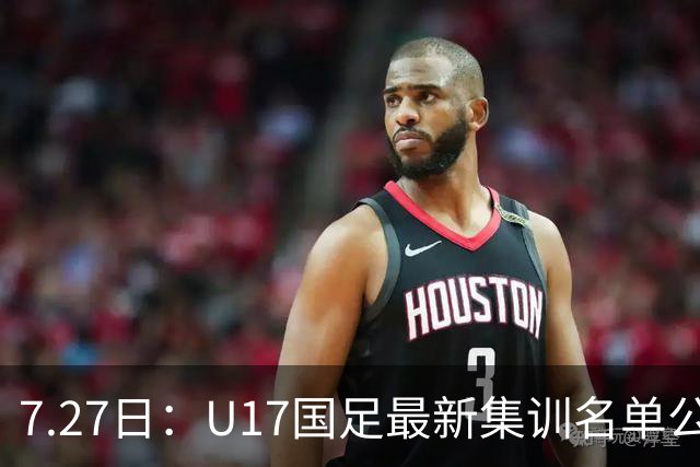 7.27日：U17国足最新集训名单公开，两名核心球员遗憾缺席，但皆有合理缘由
