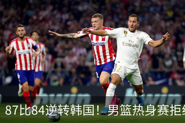 87比84逆转韩国！男篮热身赛拒绝两连败：U18中国队未来可期！