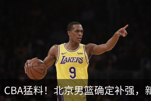 CBA猛料！北京男篮确定补强，新疆接触1米98后卫，浙江官宣新外援