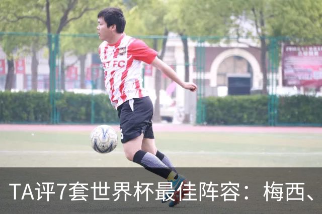 TA评7套世界杯最佳阵容：梅西、哈兰德和姆巴佩入选，无凯恩